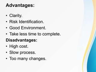 Advantages:
• Clarity.
• Risk Identification.
• Good Environment.
• Take less time to complete.
Disadvantages:
• High cost.
• Slow process.
• Too many changes.
 