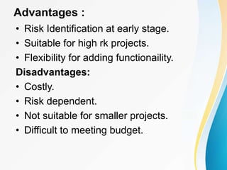 Advantages :
• Risk Identification at early stage.
• Suitable for high rk projects.
• Flexibility for adding functionaility.
Disadvantages:
• Costly.
• Risk dependent.
• Not suitable for smaller projects.
• Difficult to meeting budget.
 