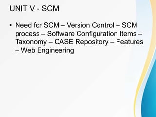 UNIT V - SCM
• Need for SCM – Version Control – SCM
process – Software Configuration Items –
Taxonomy – CASE Repository – Features
– Web Engineering
 