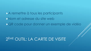 A remettre à tous les participants
Nom et adresse du site web
QR code pour donner un exemple de vidéo
2ÈME OUTIL: LA CARTE DE VISITE