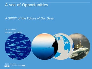 A sea of Opportunities
A SWOT of the Future of Our Seas
Luc van Hoof
January 12th, 2016
 
