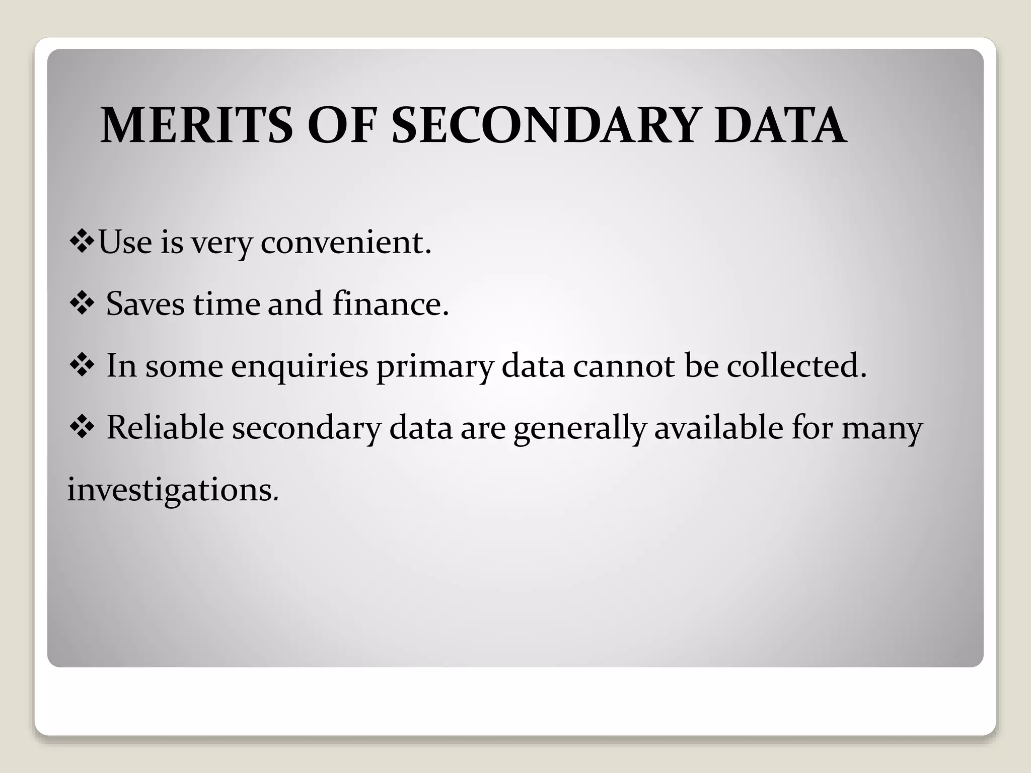 MERITS OF SECONDARY DATA
Use is very convenient.
 Saves time and finance.
 In some enquiries primary data cannot be collected.
 Reliable secondary data are generally available for many
investigations.
 