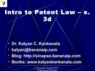 Intro to Patent Law – s.
3d
• Dr. Kalyan C. Kankanala
• kalyan@bananaip.com
• Blog: http://sinapse.bananaip.com
• Books: www.kalyankankanala.com
© BananaIP Counsels. 2015.
Private Use is Permitted.
 
