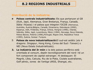 8.2 REGIONS INDUSTRIALS <ul><ul><li>Distribució de la indústria: </li></ul></ul><ul><ul><li>Països centrals industrialitza...