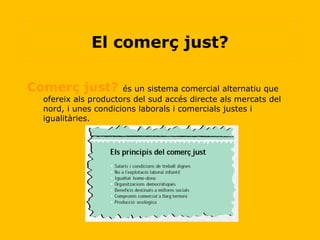 Comerç just?  és un sistema comercial alternatiu que ofereix als productors del sud accés directe als mercats del nord, i unes condicions laborals i comercials justes i igualitàries. El comerç just? 