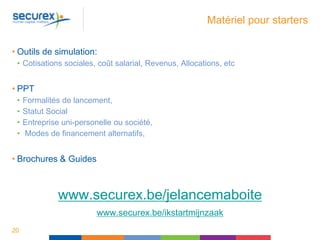 Matériel pour starters
• Outils de simulation:
• Cotisations sociales, coût salarial, Revenus, Allocations, etc
• PPT
• Formalités de lancement,
• Statut Social
• Entreprise uni-personelle ou société,
• Modes de financement alternatifs,
• Brochures & Guides
www.securex.be/jelancemaboite
www.securex.be/ikstartmijnzaak
20
 