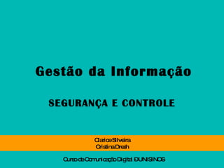 Gestão da Informação SEGURANÇA E CONTROLE Clarice Silveira Cristina Dresh Curso de Comunicação Digital – UNISINOS  