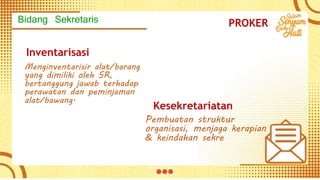 Inventarisasi
Menginventarisir alat/barang
yang dimiliki oleh SR,
bertanggung jawab terhadap
perawatan dan peminjaman
alat/bawang.
Kesekretariatan
Pembuatan struktur
organisasi, menjaga kerapian
& keindahan sekre
PROKER
Bidang Sekretaris
 