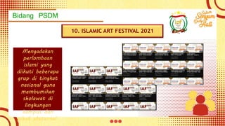 Bidang PSDM
10. ISLAMIC ART FESTIVAL 2021
Mengadakan
perlombaan
islami yang
diikuti beberapa
grup di tingkat
nasional guna
membumikan
sholawat di
lingkungan
kampus dan
pihak eksternal.
 