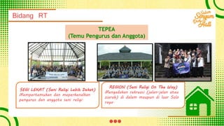 Bidang RT
TEPEA
(Temu Pengurus dan Anggota)
SEGI LEKAT (Seni Religi Lebih Dekat)
Mempertemukan dan meperkenalkan
pengurus dan anggota seni religi.
REGION (Seni Religi On The Way)
Mengadakan rekreasi (jalan-jalan atau
ziarah) di dalam maupun di luar Solo
raya.
 