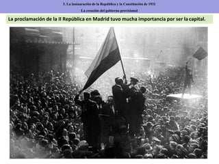 La proclamación de la II República en Madrid tuvo mucha importancia por ser la capital.
3. La instauración de la República y la Constitución de 1931
La creación del gobierno provisional
 