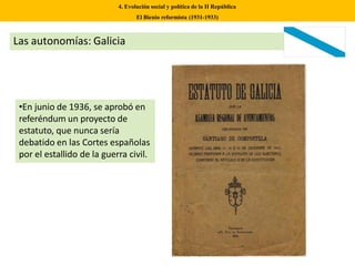 Las autonomías: Galicia
•En junio de 1936, se aprobó en
referéndum un proyecto de
estatuto, que nunca sería
debatido en las Cortes españolas
por el estallido de la guerra civil.
4. Evolución social y política de la II República
El Bienio reformista (1931-1933)
 