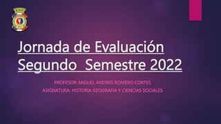 Jornada de Evaluación
Segundo Semestre 2022
PROFESOR: MIGUEL ANDRES ROMERO CORTES
ASIGNATURA: HISTORIA GEOGRAFIA Y CIENCIAS SOCIALES
 