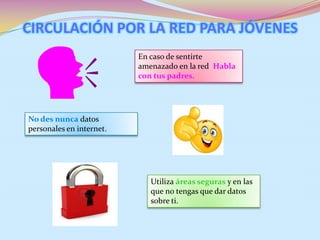 CIRCULACIÓN POR LA RED PARA JÓVENES
En caso de sentirte
amenazado en la red Habla
con tus padres.
No des nunca datos
personales en internet.
Utiliza áreas seguras y en las
que no tengas que dar datos
sobre ti.
 