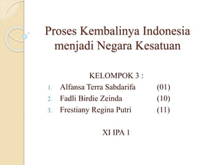 Proses Kembalinya Indonesia
menjadi Negara Kesatuan
KELOMPOK 3 :
1. Alfansa Terra Sabdarifa (01)
2. Fadli Birdie Zeinda (10)
3. Frestiany Regina Putri (11)
XI IPA 1
 