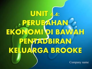 UNIT 4.4:
PERUBAHAN
EKONOMI DI BAWAH
PENTADBIRAN
KELUARGA BROOKE
Company name
 
