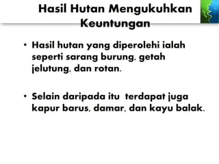 Hasil Hutan Mengukuhkan
Keuntungan
• Hasil hutan yang diperolehi ialah
seperti sarang burung, getah
jelutung, dan rotan.
• Selain daripada itu terdapat juga
kapur barus, damar, dan kayu balak.
 