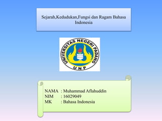 Sejarah,Kedudukan,Fungsi dan Ragam Bahasa
Indonesia
NAMA : Muhammad Aflahuddin
NIM : 16029049
MK : Bahasa Indonesia
 