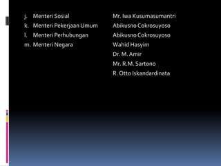 j. Menteri Sosial Mr. Iwa Kusumasumantri
k. Menteri Pekerjaan Umum Abikusno Cokrosuyoso
l. Menteri Perhubungan Abikusno Cokrosuyoso
m. Menteri Negara Wahid Hasyim
Dr. M.Amir
Mr. R.M. Sartono
R. Otto Iskandardinata
 