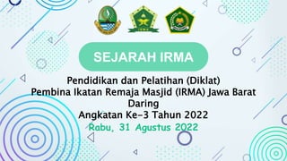 Pendidikan dan Pelatihan (Diklat)
Pembina Ikatan Remaja Masjid (IRMA) Jawa Barat
Daring
Angkatan Ke-3 Tahun 2022
Rabu, 31 Agustus 2022
SEJARAH IRMA
 