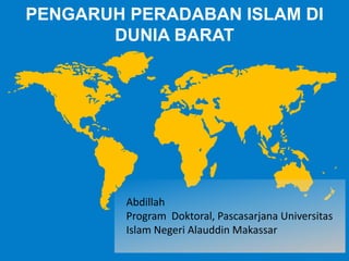 PENGARUH PERADABAN ISLAM DI 
DUNIA BARAT 
Abdillah 
Program Doktoral, Pascasarjana Universitas 
Islam Negeri Alauddin Makassar 
 