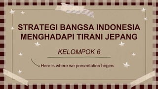STRATEGI BANGSA INDONESIA
MENGHADAPI TIRANI JEPANG
Here is where we presentation begins
KELOMPOK 6
 