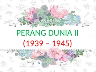 PERANG DUNIA II
(1939 – 1945)
 