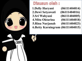 1.Delly Haryani    (06111404014)
2.Dewi Setyawati  (06111404016)
3.Sri Wahyuni      (06111404005)
4.Mita Oktarina    (06111404018)
5.Rina Nurjanah    (06111404023)
6.Betty Karningrum (06111404015)
 
