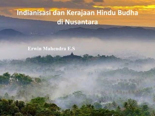 Indianisasi dan Kerajaan Hindu Budha
di Nusantara
Erwin Mahendra E.S
 