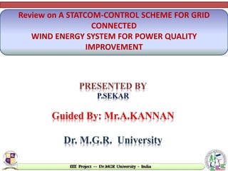 Review on A STATCOM-CONTROL SCHEME FOR GRID
CONNECTED
WIND ENERGY SYSTEM FOR POWER QUALITY
IMPROVEMENT
PRESENTED BY
P.SEKAR
Guided By: Mr.A.KANNAN
Dr. M.G.R. University
 