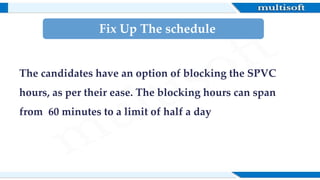 The candidates have an option of blocking the SPVC
hours, as per their ease. The blocking hours can span
from 60 minutes to a limit of half a day
Fix Up The schedule
 