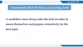 A candidate must always take the tests in order to
assess themselves and prepare extensively for the
next topic
Assessments Must Be Taken as Learning Tools
 