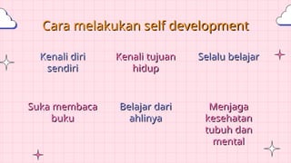 Belajar dari
ahlinya
Kenali diri
sendiri
Kenali tujuan
hidup
Selalu belajar
Suka membaca
buku
Menjaga
kesehatan
tubuh dan
mental
Cara melakukan self development
 