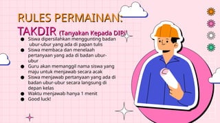 RULES PERMAINAN:
TAKDIR (Tanyakan Kepada DIRi)
● Siswa dipersilahkan menggunting badan
ubur-ubur yang ada di papan tulis
● Siswa membaca dan menelaah
pertanyaan yang ada di badan ubur-
ubur
● Guru akan memanggil nama siswa yang
maju untuk menjawab secara acak
● Siswa menjawab pertanyaan yang ada di
badan ubur-ubur secara langsung di
depan kelas
● Waktu menjawab hanya 1 menit
● Good luck!
 