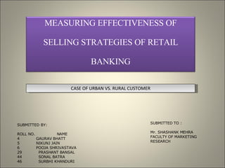 [object Object],[object Object],[object Object],[object Object],[object Object],[object Object],[object Object],[object Object],SUBMITTED TO : Mr. SHASHANK MEHRA FACULTY OF MARKETING RESEARCH CASE OF URBAN VS. RURAL CUSTOMER MEASURING EFFECTIVENESS OF SELLING STRATEGIES OF RETAIL  BANKING 