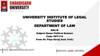 DISCOVER . LEARN . EMPOWERPOLITICAL SCIENCE: NATURE AND SCOPE
UNIVERSITY INSTITUTE OF LEGAL
STUDIES
DEPARTMENT OF LAW
BALLB
Subject Name: Political Science
Code- HPT-114
From: Dr. Priya Saroj( Asst. Prof.)
 