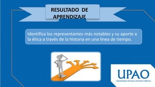 RESULTADO DE
APRENDIZAJE
Identifica los representantes más notables y su aporte a
la ética a través de la historia en una línea de tiempo.
 