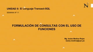 Mg. Isaías Medina Rojas
isaias.medina@upn.pe
UNIDAD II:
SEMANA Nº 11
FORMULACIÓN DE CONSULTAS CON EL USO DE
FUNCIONES
El Lenguaje Transact-SQL
 