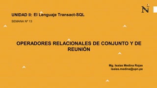 Mg. Isaías Medina Rojas
isaias.medina@upn.pe
UNIDAD II:
SEMANA Nº 13
OPERADORES RELACIONALES DE CONJUNTO Y DE
REUNIÓN
El Lenguaje Transact-SQL
 