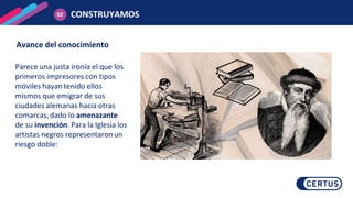 CONSTRUYAMOS
02
Parece una justa ironía el que los
primeros impresores con tipos
móviles hayan tenido ellos
mismos que emigrar de sus
ciudades alemanas hacia otras
comarcas,dado lo amenazante
de su invención. Para la Iglesia los
artistas negros representaronun
riesgo doble:
Avance del conocimiento
 