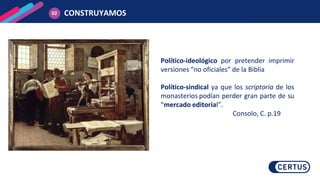 CONSTRUYAMOS
02
Político-ideológico por pretender imprimir
versiones “no oficiales” de la Biblia
Político-sindical ya que los scriptoria de los
monasterios podían perder gran parte de su
“mercado editorial”.
Consolo, C. p.19
 