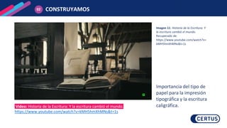 CONSTRUYAMOS
02
Imagen 11. Historia de la Escritura: Y
la escritura cambió el mundo.
Recuperado de:
https://www.youtube.com/watch?v=
kMH5hmXhMNs&t=1s
Importancia del tipo de
papel para la impresión
tipográfica y la escritura
caligráfica.
Video: Historia de la Escritura: Y la escritura cambió el mundo.
https://www.youtube.com/watch?v=kMH5hmXhMNs&t=1s
 