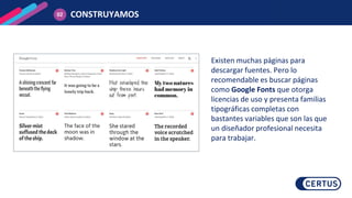 CONSTRUYAMOS
02
Existen muchas páginas para
descargar fuentes. Pero lo
recomendable es buscar páginas
como Google Fonts que otorga
licencias de uso y presenta familias
tipográficas completas con
bastantes variables que son las que
un diseñador profesional necesita
para trabajar.
 