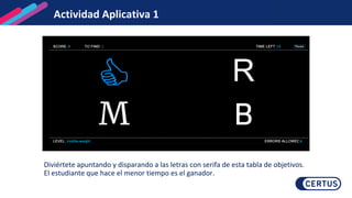 Actividad Aplicativa 1
Diviértete apuntando y disparando a las letras con serifa de esta tabla de objetivos.
El estudiante que hace el menor tiempo es el ganador.
 