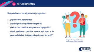 REFLEXIONEMOS
03
Respondemos las siguientes preguntas:
• ¿Qué hemos aprendido?
• ¿Qué significa la palabra tipografía?
• ¿Existe una clasificación para esta tipografía?
• ¿Qué podemos concluir acerca del uso y la
personalidad de la tipografía paloseco sin serif?
Imagen 15. Pregunta. Freepik.
https://www.freepik.es/home
 