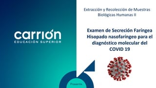 Examen de Secreción Faríngea
Hisopado nasofaríngeo para el
diagnóstico molecular del
COVID 19
Extracción y Recolección de Muestras
Biológicas Humanas II
 