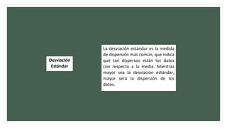 Desviación
Estándar
La desviación estándar es la medida
de dispersión más común, que indica
qué tan dispersos están los datos
con respecto a la media. Mientras
mayor sea la desviación estándar,
mayor será la dispersión de los
datos.
 