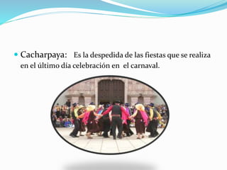  Cacharpaya: Es la despedida de las fiestas que se realiza
en el último día celebración en el carnaval.