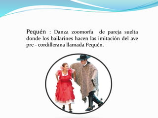 Pequén : Danza zoomorfa de pareja suelta
donde los bailarines hacen las imitación del ave
pre - cordillerana llamada Pequén.