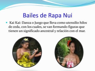 Bailes de Rapa Nui
Kai Kai: Danza o Juego que lleva como utensilio hilos
de ceda, con los cuales, se van formando figuras que
tienen un significado ancestral y relación con el mar.